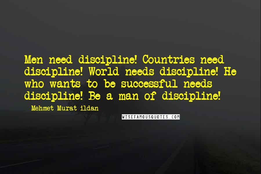 Mehmet Murat Ildan Quotes: Men need discipline! Countries need discipline! World needs discipline! He who wants to be successful needs discipline! Be a man of discipline!