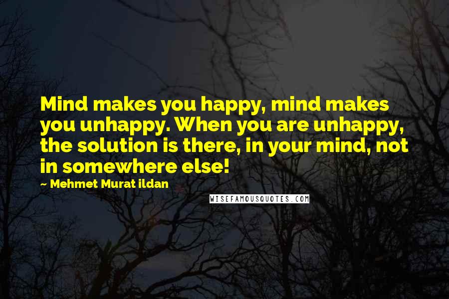 Mehmet Murat Ildan Quotes: Mind makes you happy, mind makes you unhappy. When you are unhappy, the solution is there, in your mind, not in somewhere else!