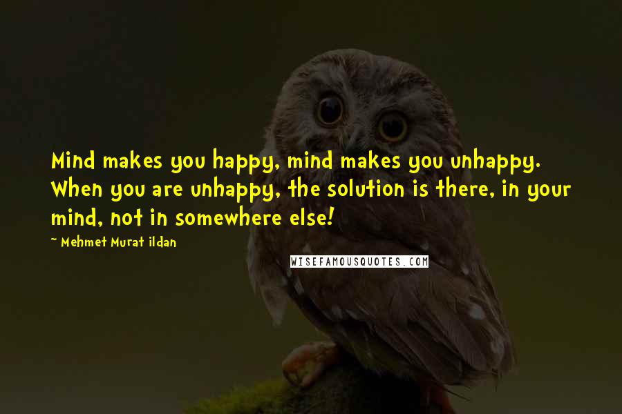 Mehmet Murat Ildan Quotes: Mind makes you happy, mind makes you unhappy. When you are unhappy, the solution is there, in your mind, not in somewhere else!