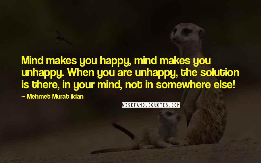 Mehmet Murat Ildan Quotes: Mind makes you happy, mind makes you unhappy. When you are unhappy, the solution is there, in your mind, not in somewhere else!