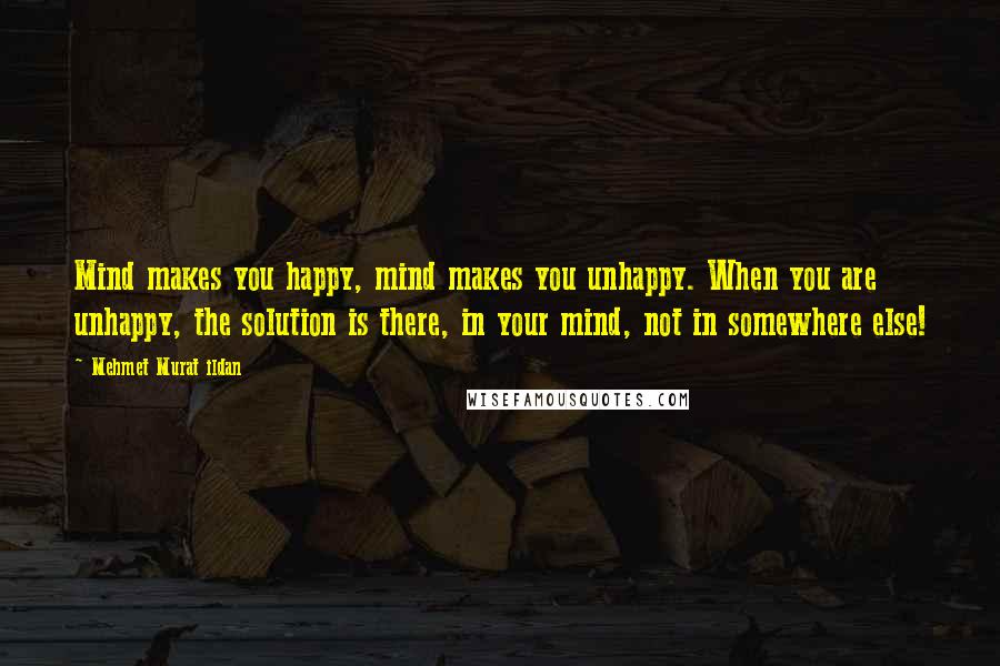 Mehmet Murat Ildan Quotes: Mind makes you happy, mind makes you unhappy. When you are unhappy, the solution is there, in your mind, not in somewhere else!