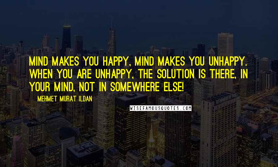 Mehmet Murat Ildan Quotes: Mind makes you happy, mind makes you unhappy. When you are unhappy, the solution is there, in your mind, not in somewhere else!