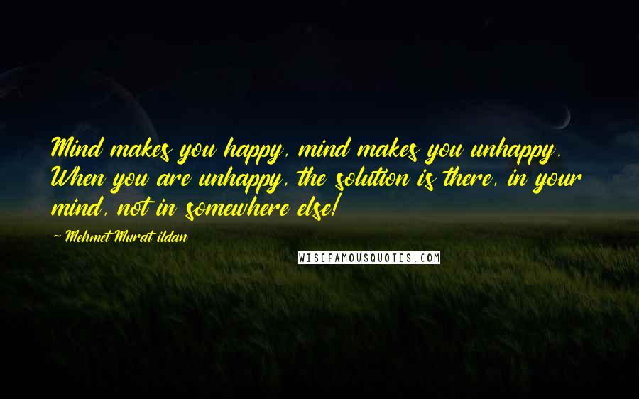 Mehmet Murat Ildan Quotes: Mind makes you happy, mind makes you unhappy. When you are unhappy, the solution is there, in your mind, not in somewhere else!