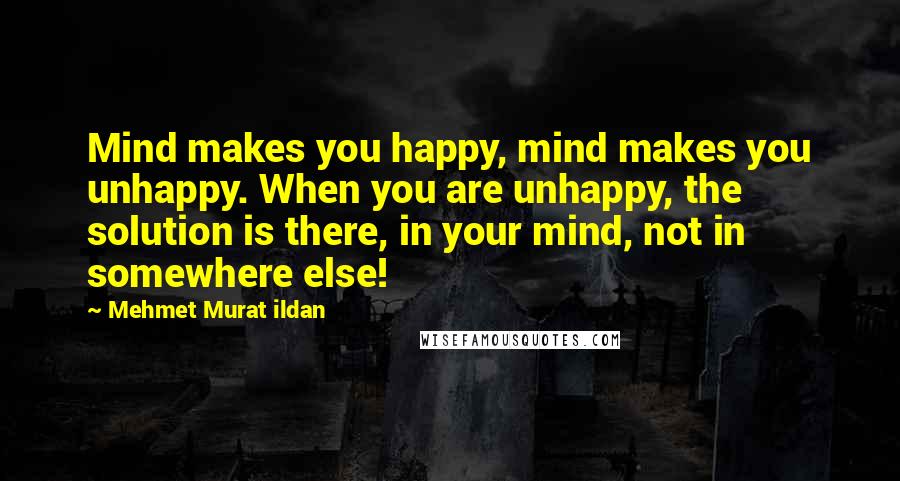Mehmet Murat Ildan Quotes: Mind makes you happy, mind makes you unhappy. When you are unhappy, the solution is there, in your mind, not in somewhere else!