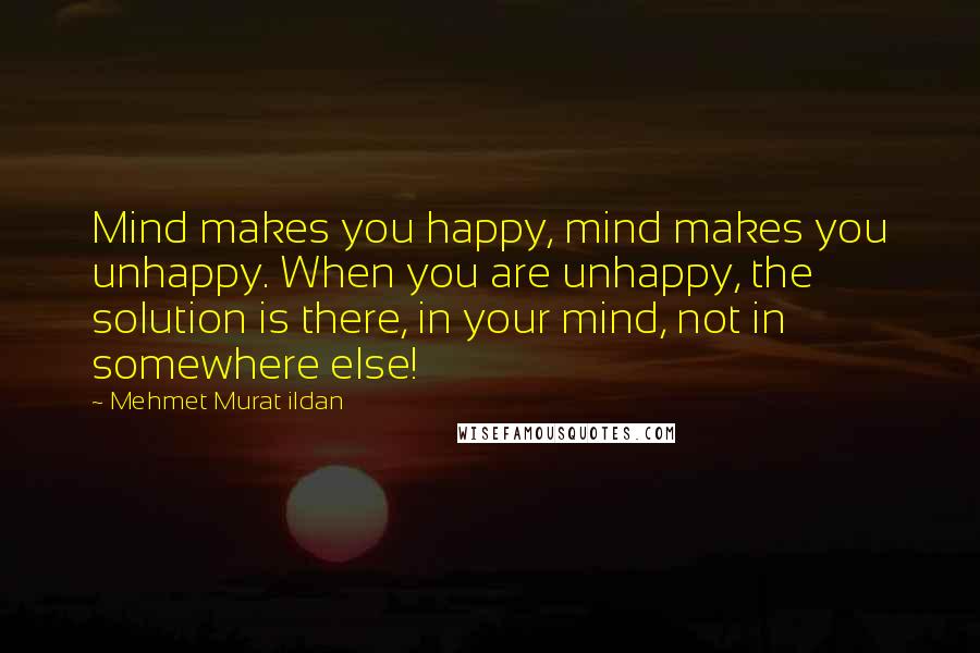 Mehmet Murat Ildan Quotes: Mind makes you happy, mind makes you unhappy. When you are unhappy, the solution is there, in your mind, not in somewhere else!