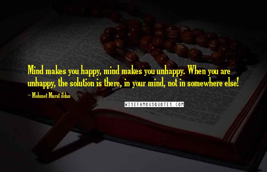 Mehmet Murat Ildan Quotes: Mind makes you happy, mind makes you unhappy. When you are unhappy, the solution is there, in your mind, not in somewhere else!