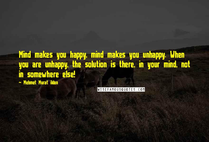 Mehmet Murat Ildan Quotes: Mind makes you happy, mind makes you unhappy. When you are unhappy, the solution is there, in your mind, not in somewhere else!