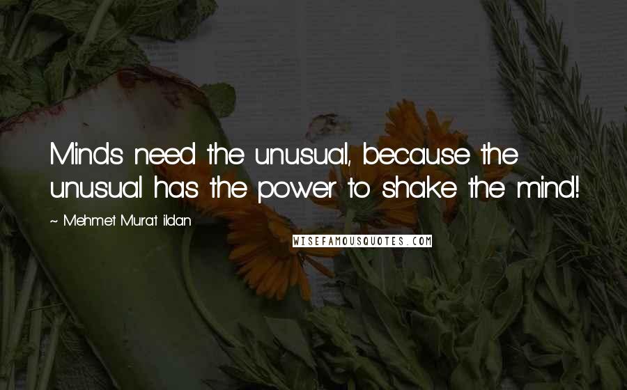 Mehmet Murat Ildan Quotes: Minds need the unusual, because the unusual has the power to shake the mind!