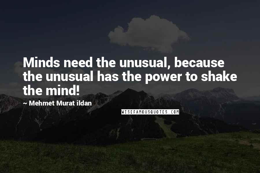 Mehmet Murat Ildan Quotes: Minds need the unusual, because the unusual has the power to shake the mind!