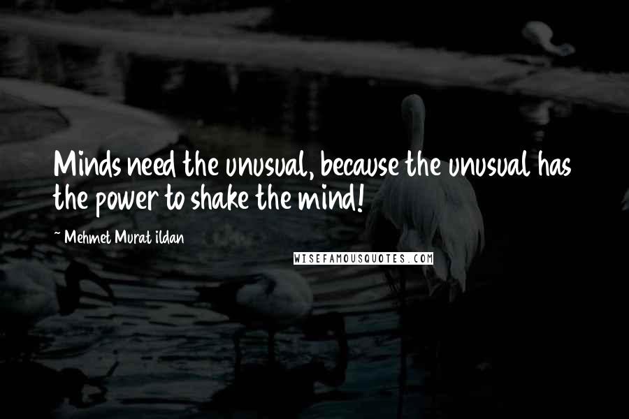 Mehmet Murat Ildan Quotes: Minds need the unusual, because the unusual has the power to shake the mind!