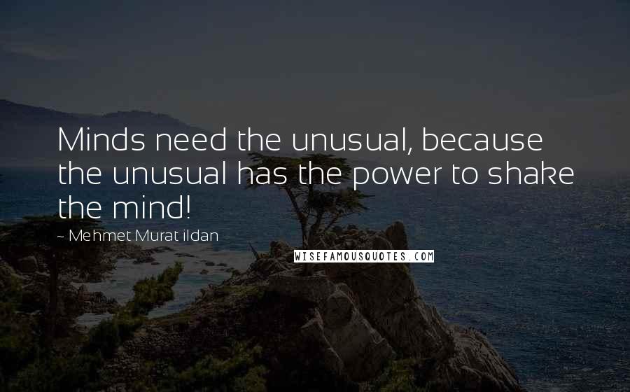 Mehmet Murat Ildan Quotes: Minds need the unusual, because the unusual has the power to shake the mind!