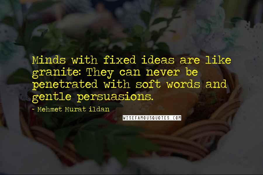 Mehmet Murat Ildan Quotes: Minds with fixed ideas are like granite: They can never be penetrated with soft words and gentle persuasions.