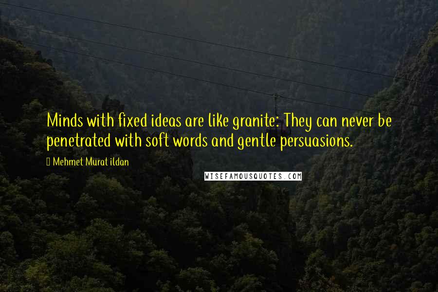 Mehmet Murat Ildan Quotes: Minds with fixed ideas are like granite: They can never be penetrated with soft words and gentle persuasions.