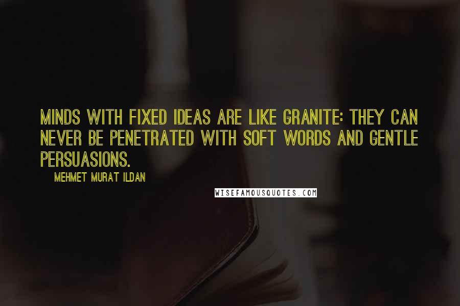 Mehmet Murat Ildan Quotes: Minds with fixed ideas are like granite: They can never be penetrated with soft words and gentle persuasions.