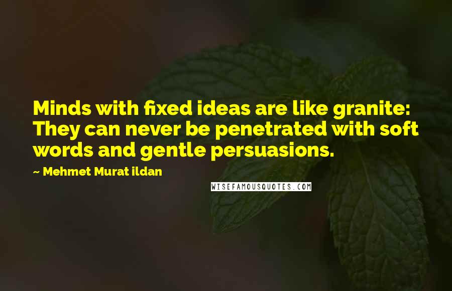 Mehmet Murat Ildan Quotes: Minds with fixed ideas are like granite: They can never be penetrated with soft words and gentle persuasions.