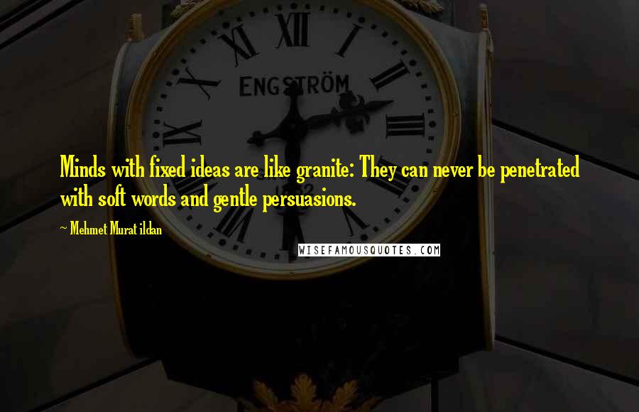 Mehmet Murat Ildan Quotes: Minds with fixed ideas are like granite: They can never be penetrated with soft words and gentle persuasions.