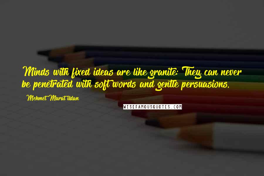 Mehmet Murat Ildan Quotes: Minds with fixed ideas are like granite: They can never be penetrated with soft words and gentle persuasions.