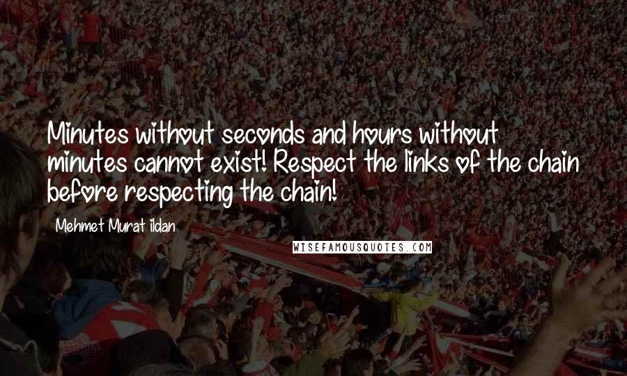 Mehmet Murat Ildan Quotes: Minutes without seconds and hours without minutes cannot exist! Respect the links of the chain before respecting the chain!