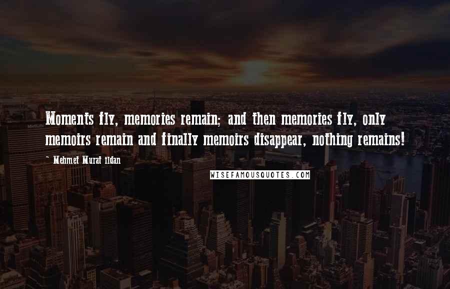 Mehmet Murat Ildan Quotes: Moments fly, memories remain; and then memories fly, only memoirs remain and finally memoirs disappear, nothing remains!