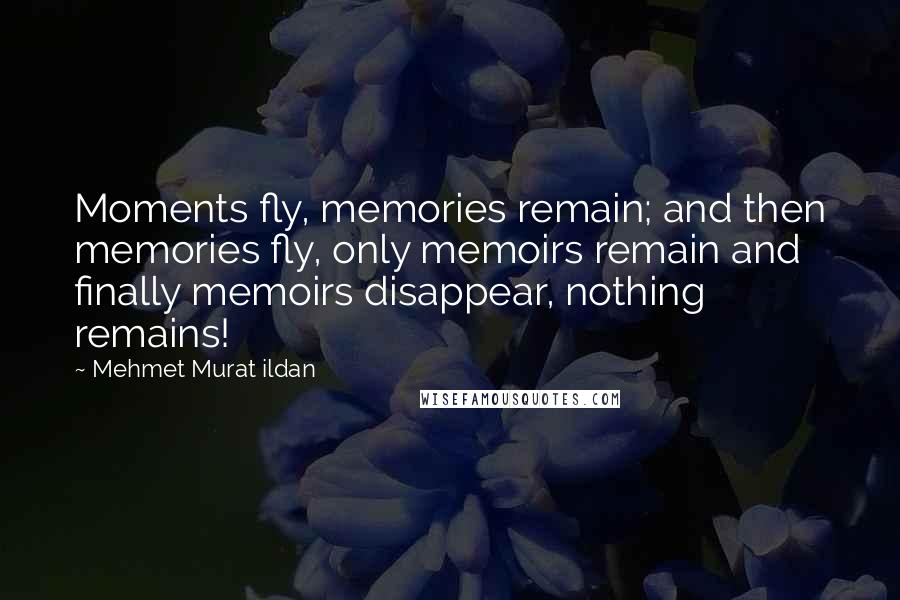 Mehmet Murat Ildan Quotes: Moments fly, memories remain; and then memories fly, only memoirs remain and finally memoirs disappear, nothing remains!