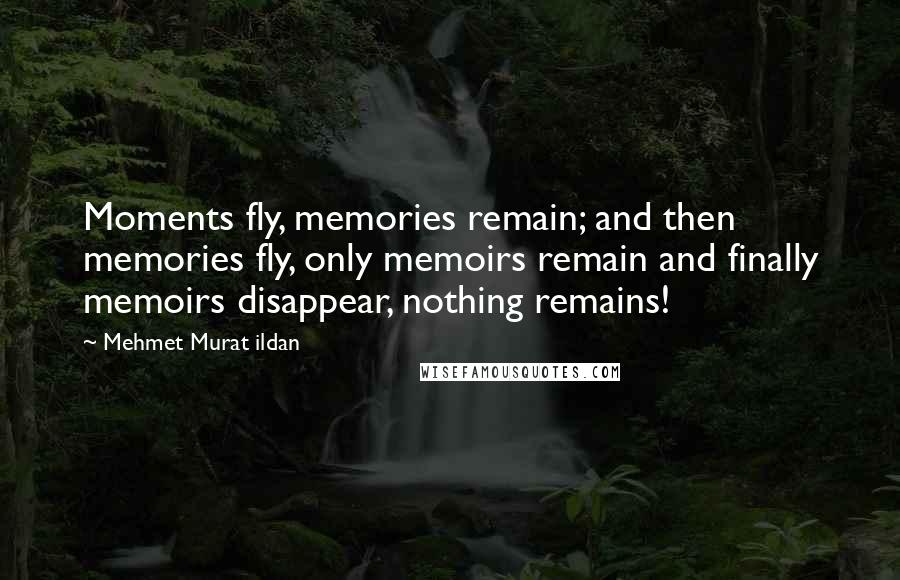 Mehmet Murat Ildan Quotes: Moments fly, memories remain; and then memories fly, only memoirs remain and finally memoirs disappear, nothing remains!