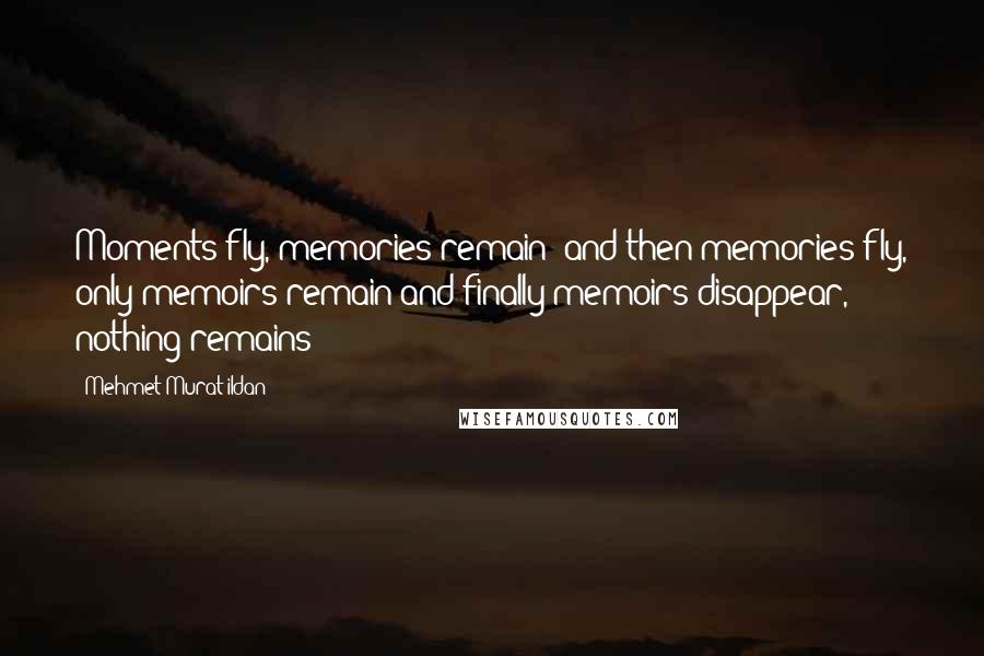 Mehmet Murat Ildan Quotes: Moments fly, memories remain; and then memories fly, only memoirs remain and finally memoirs disappear, nothing remains!