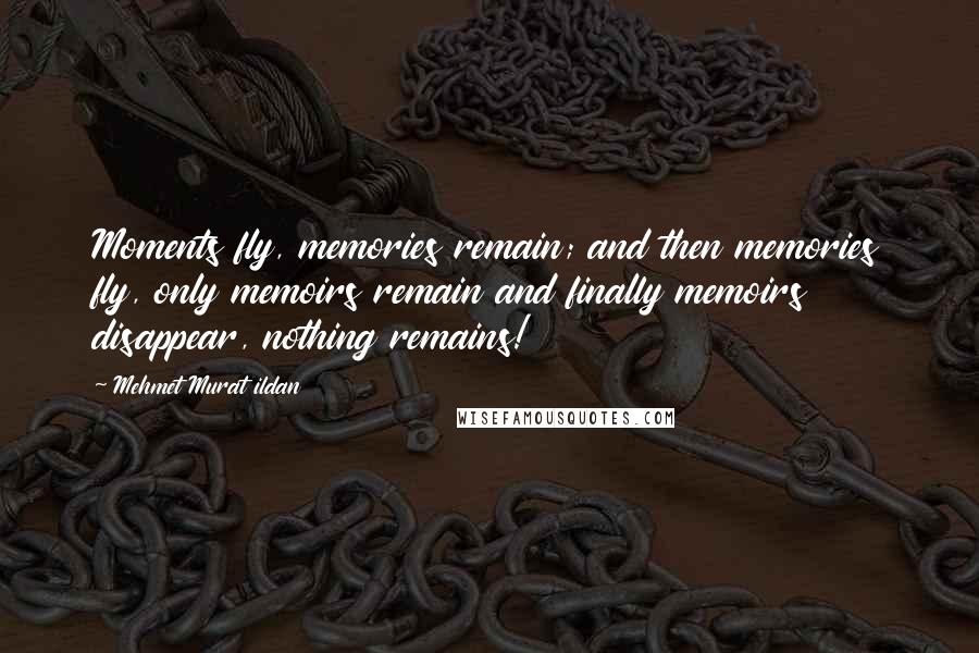 Mehmet Murat Ildan Quotes: Moments fly, memories remain; and then memories fly, only memoirs remain and finally memoirs disappear, nothing remains!