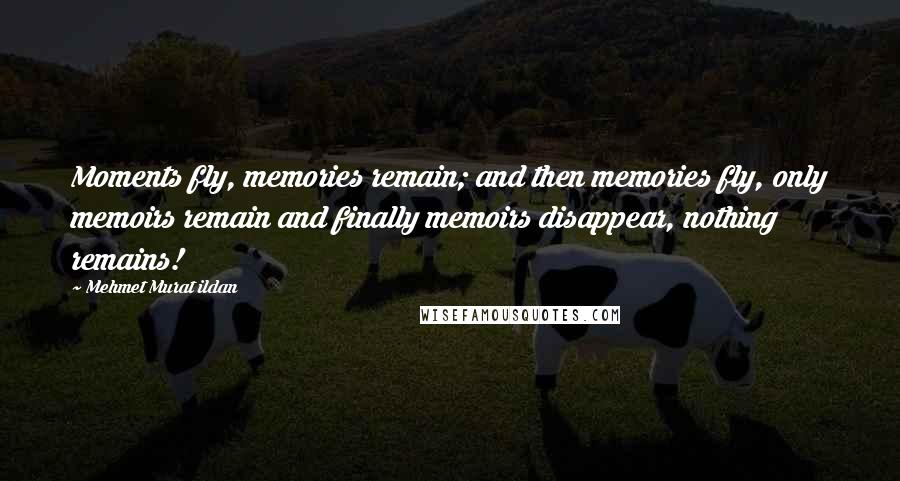 Mehmet Murat Ildan Quotes: Moments fly, memories remain; and then memories fly, only memoirs remain and finally memoirs disappear, nothing remains!