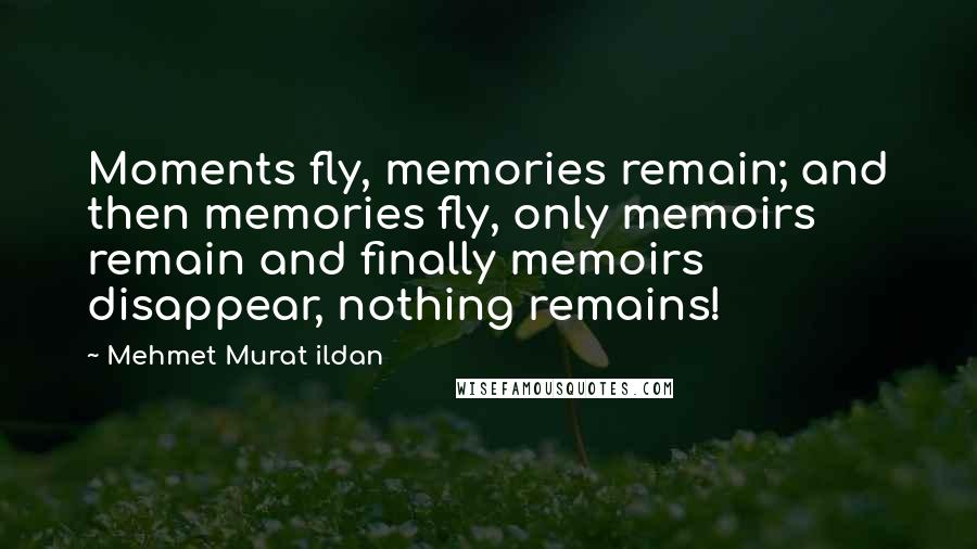 Mehmet Murat Ildan Quotes: Moments fly, memories remain; and then memories fly, only memoirs remain and finally memoirs disappear, nothing remains!