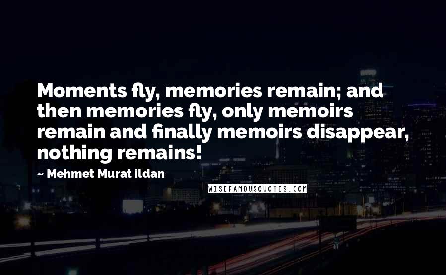 Mehmet Murat Ildan Quotes: Moments fly, memories remain; and then memories fly, only memoirs remain and finally memoirs disappear, nothing remains!