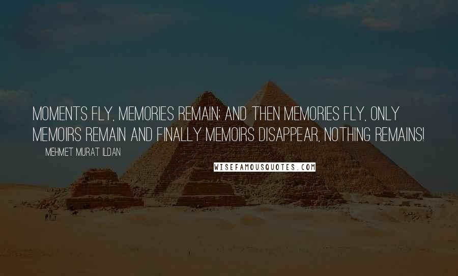 Mehmet Murat Ildan Quotes: Moments fly, memories remain; and then memories fly, only memoirs remain and finally memoirs disappear, nothing remains!