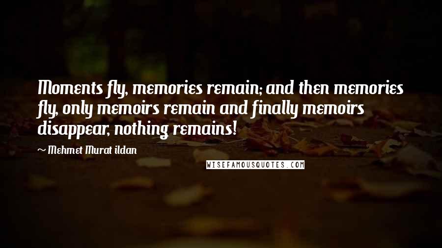 Mehmet Murat Ildan Quotes: Moments fly, memories remain; and then memories fly, only memoirs remain and finally memoirs disappear, nothing remains!