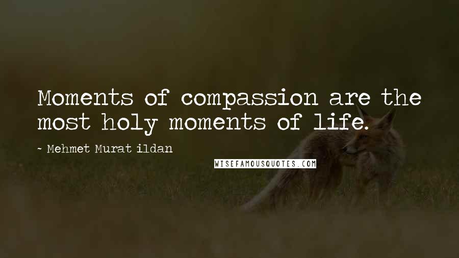 Mehmet Murat Ildan Quotes: Moments of compassion are the most holy moments of life.