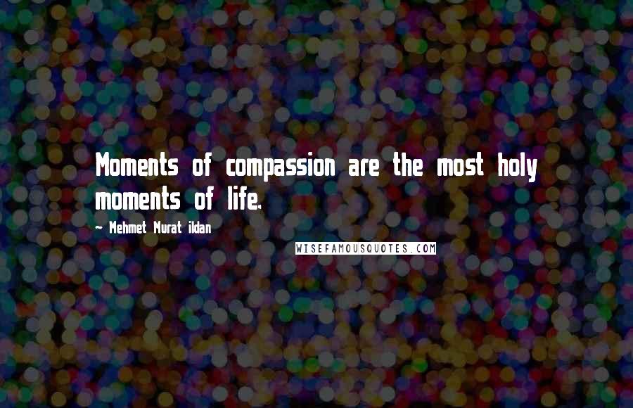 Mehmet Murat Ildan Quotes: Moments of compassion are the most holy moments of life.
