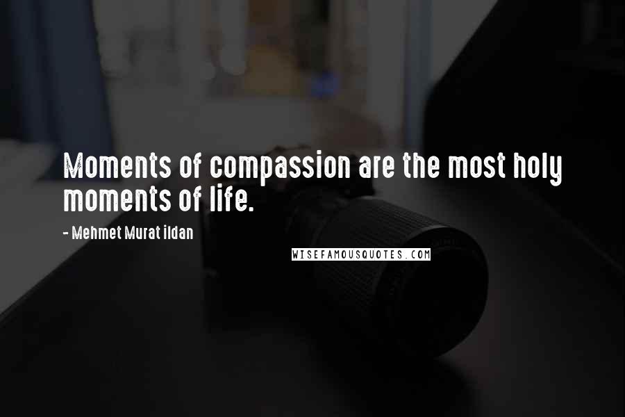 Mehmet Murat Ildan Quotes: Moments of compassion are the most holy moments of life.