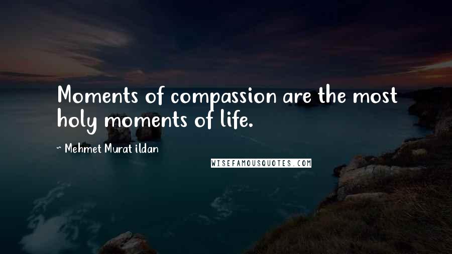 Mehmet Murat Ildan Quotes: Moments of compassion are the most holy moments of life.