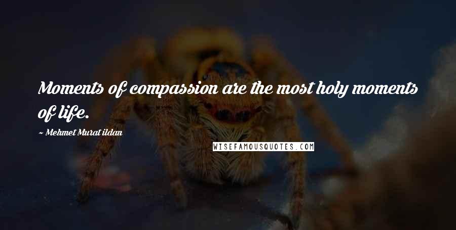 Mehmet Murat Ildan Quotes: Moments of compassion are the most holy moments of life.