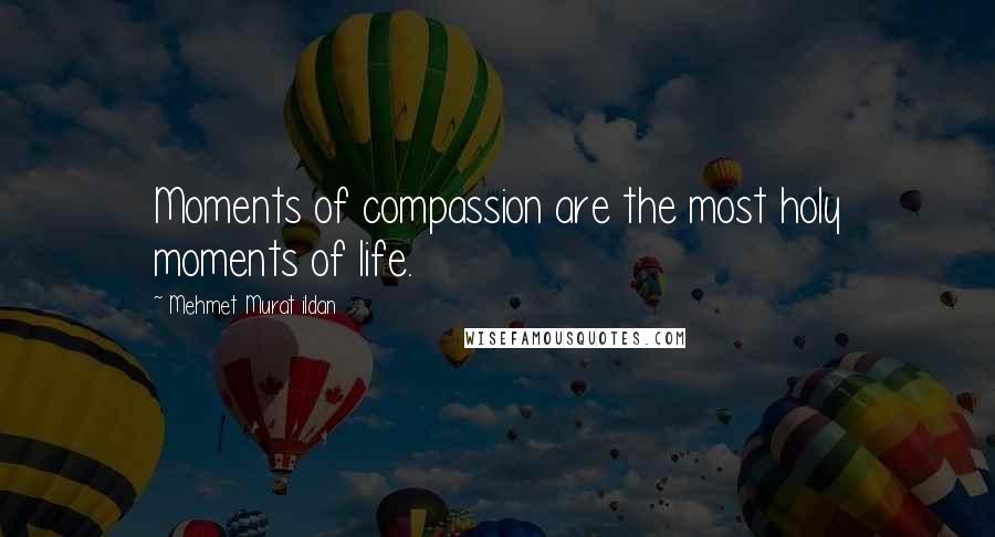 Mehmet Murat Ildan Quotes: Moments of compassion are the most holy moments of life.