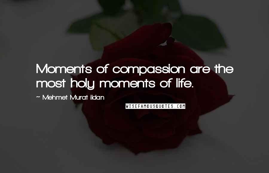 Mehmet Murat Ildan Quotes: Moments of compassion are the most holy moments of life.