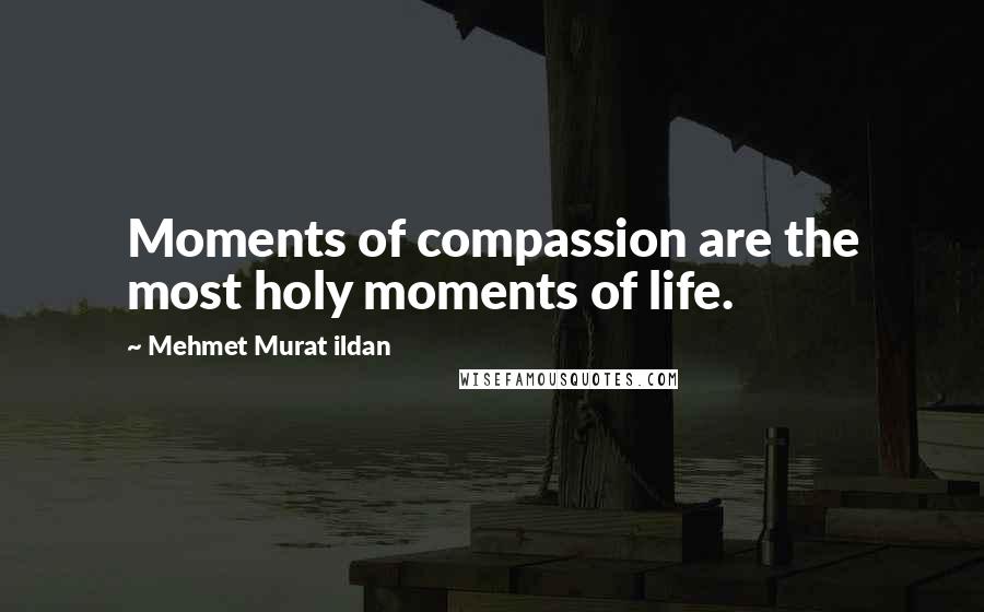 Mehmet Murat Ildan Quotes: Moments of compassion are the most holy moments of life.
