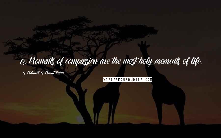 Mehmet Murat Ildan Quotes: Moments of compassion are the most holy moments of life.