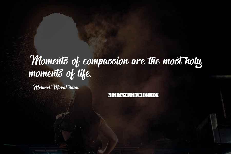 Mehmet Murat Ildan Quotes: Moments of compassion are the most holy moments of life.