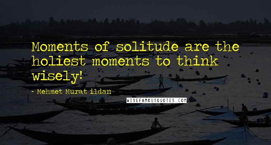 Mehmet Murat Ildan Quotes: Moments of solitude are the holiest moments to think wisely!