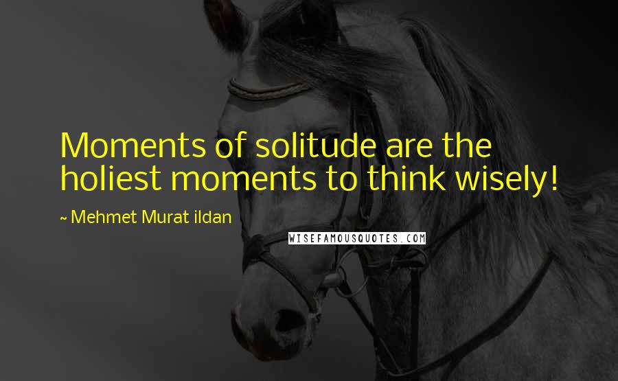 Mehmet Murat Ildan Quotes: Moments of solitude are the holiest moments to think wisely!