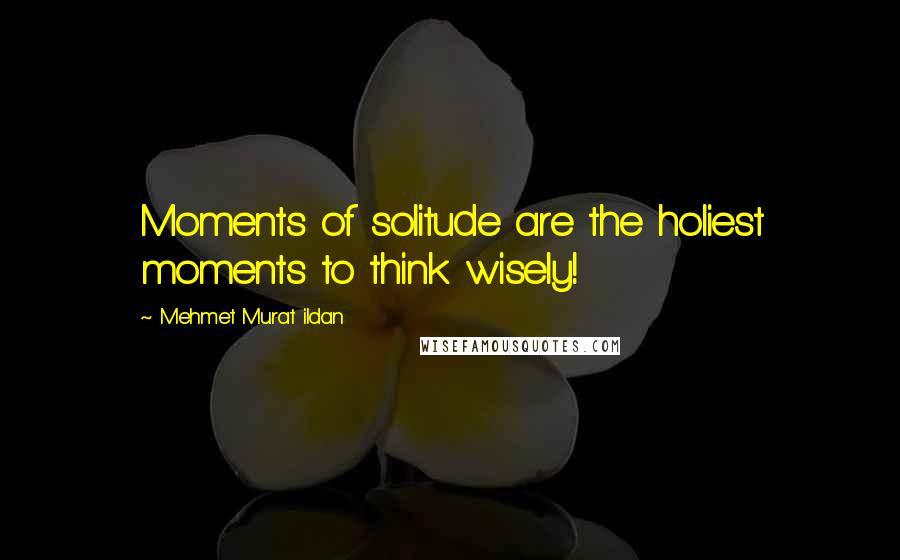 Mehmet Murat Ildan Quotes: Moments of solitude are the holiest moments to think wisely!