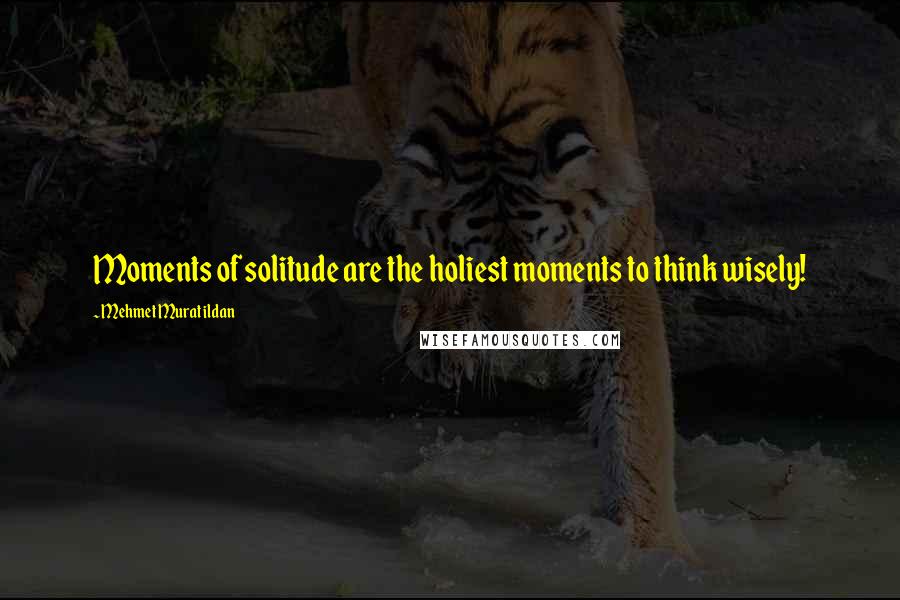 Mehmet Murat Ildan Quotes: Moments of solitude are the holiest moments to think wisely!