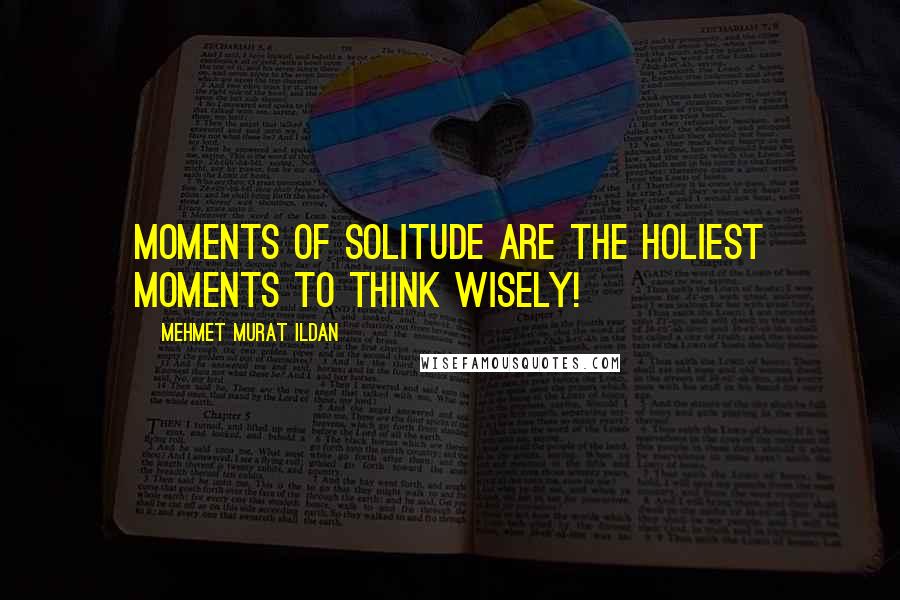 Mehmet Murat Ildan Quotes: Moments of solitude are the holiest moments to think wisely!