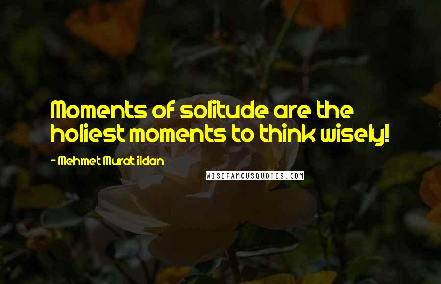 Mehmet Murat Ildan Quotes: Moments of solitude are the holiest moments to think wisely!