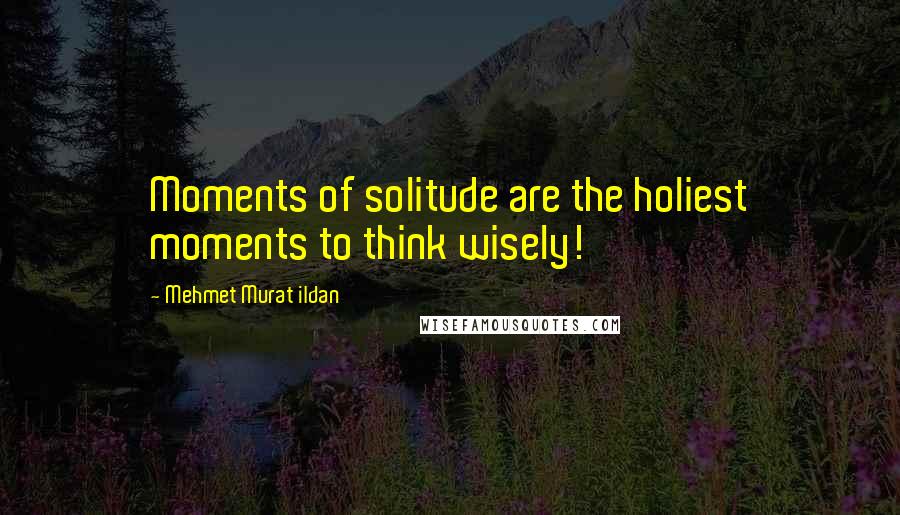 Mehmet Murat Ildan Quotes: Moments of solitude are the holiest moments to think wisely!