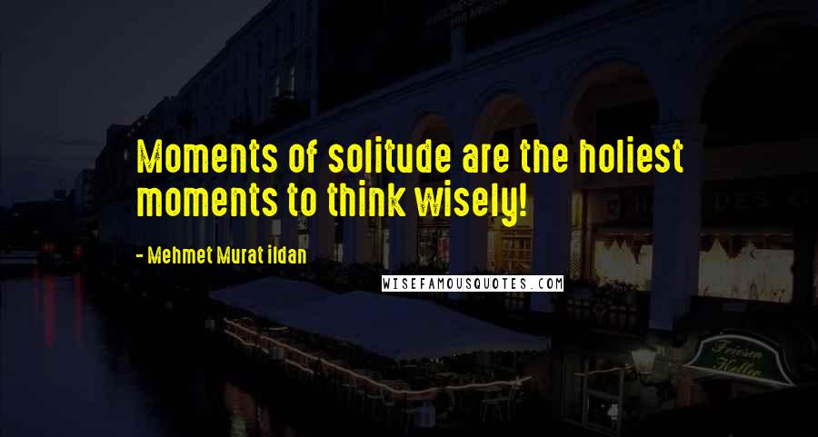 Mehmet Murat Ildan Quotes: Moments of solitude are the holiest moments to think wisely!